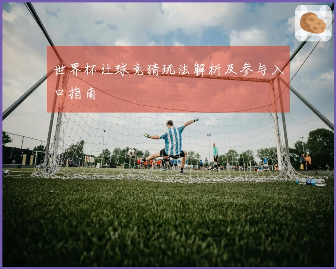 世界杯让球竞猜玩法解析及参与入口指南