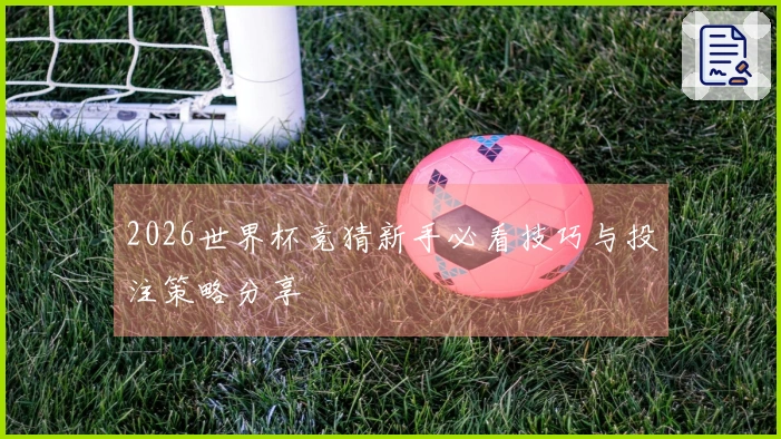 2026世界杯竞猜新手必看技巧与投注策略分享