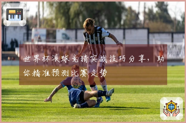 世界杯滚球竞猜实战技巧分享，助你精准预测比赛走势