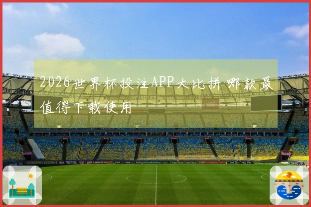2026世界杯投注APP大比拼 哪款最值得下载使用