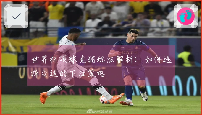 世界杯滚球竞猜玩法解析：如何选择合适的下注策略