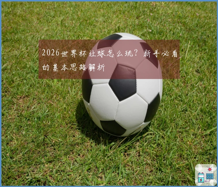 2026世界杯让球怎么玩？新手必看的基本思路解析