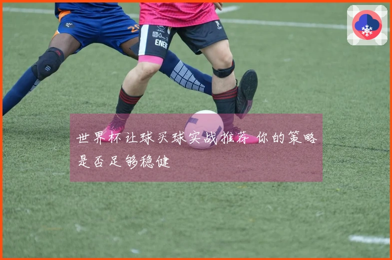 世界杯让球买球实战推荐 你的策略是否足够稳健