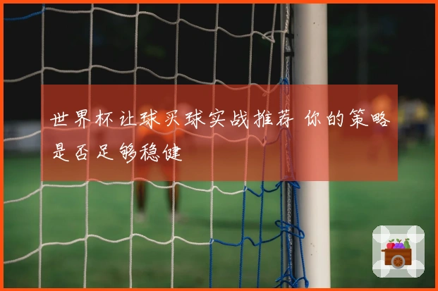 世界杯让球买球实战推荐 你的策略是否足够稳健