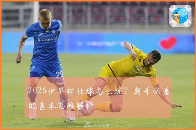 2026世界杯让球怎么玩？新手必看的基本思路解析
