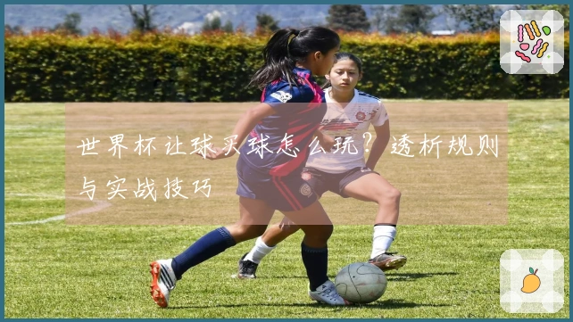 世界杯让球买球怎么玩？透析规则与实战技巧