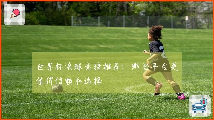 世界杯滚球竞猜推荐：哪些平台更值得信赖和选择