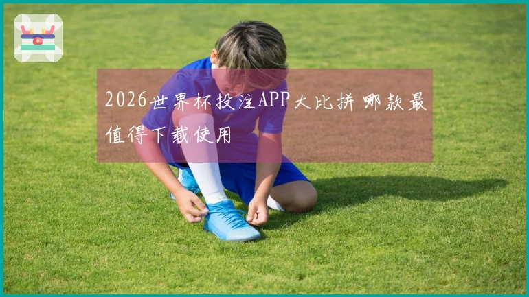2026世界杯投注APP大比拼 哪款最值得下载使用